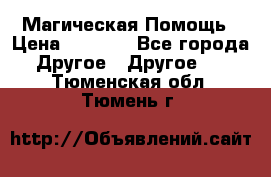 Магическая Помощь › Цена ­ 1 000 - Все города Другое » Другое   . Тюменская обл.,Тюмень г.